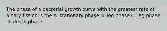 The phase of a bacterial growth curve with the greatest rate of binary fission is the A. stationary phase B. log phase C. lag phase D. death phase