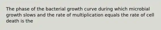 The phase of the bacterial growth curve during which microbial growth slows and the rate of multiplication equals the rate of cell death is the