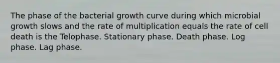 The phase of the bacterial growth curve during which microbial growth slows and the rate of multiplication equals the rate of cell death is the Telophase. Stationary phase. Death phase. Log phase. Lag phase.