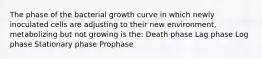 The phase of the bacterial growth curve in which newly inoculated cells are adjusting to their new environment, metabolizing but not growing is the: Death phase Lag phase Log phase Stationary phase Prophase