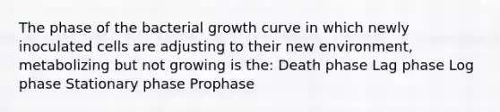 The phase of the bacterial growth curve in which newly inoculated cells are adjusting to their new environment, metabolizing but not growing is the: Death phase Lag phase Log phase Stationary phase Prophase