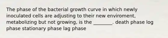 The phase of the bacterial growth curve in which newly inoculated cells are adjusting to their new enviroment, metabolizing but not growing, is the ________. death phase log phase stationary phase lag phase