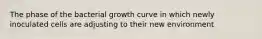The phase of the bacterial growth curve in which newly inoculated cells are adjusting to their new environment