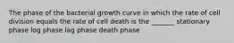 The phase of the bacterial growth curve in which the rate of cell division equals the rate of cell death is the _______ stationary phase log phase lag phase death phase