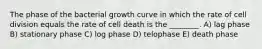 The phase of the bacterial growth curve in which the rate of cell division equals the rate of cell death is the ________. A) lag phase B) stationary phase C) log phase D) telophase E) death phase