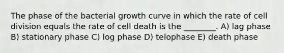 The phase of the bacterial growth curve in which the rate of cell division equals the rate of cell death is the ________. A) lag phase B) stationary phase C) log phase D) telophase E) death phase