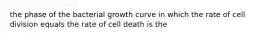 the phase of the bacterial growth curve in which the rate of cell division equals the rate of cell death is the