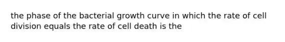 the phase of the bacterial growth curve in which the rate of cell division equals the rate of cell death is the