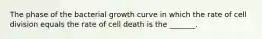 The phase of the bacterial growth curve in which the rate of cell division equals the rate of cell death is the _______.