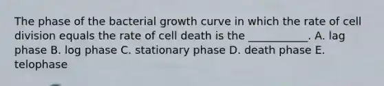 The phase of the bacterial growth curve in which the rate of cell division equals the rate of cell death is the ___________. A. lag phase B. log phase C. stationary phase D. death phase E. telophase