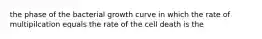 the phase of the bacterial growth curve in which the rate of multipilcation equals the rate of the cell death is the