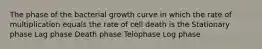 The phase of the bacterial growth curve in which the rate of multiplication equals the rate of cell death is the Stationary phase Lag phase Death phase Telophase Log phase