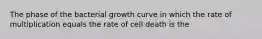 The phase of the bacterial growth curve in which the rate of multiplication equals the rate of cell death is the