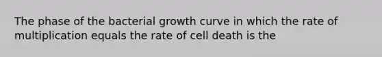 The phase of the bacterial growth curve in which the rate of multiplication equals the rate of cell death is the