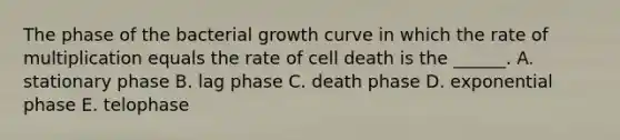 The phase of the bacterial growth curve in which the rate of multiplication equals the rate of cell death is the ______. A. stationary phase B. lag phase C. death phase D. exponential phase E. telophase