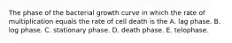 The phase of the bacterial growth curve in which the rate of multiplication equals the rate of cell death is the A. lag phase. B. log phase. C. stationary phase. D. death phase. E. telophase.