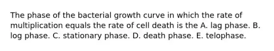 The phase of the bacterial growth curve in which the rate of multiplication equals the rate of cell death is the A. lag phase. B. log phase. C. stationary phase. D. death phase. E. telophase.