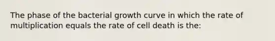 The phase of the bacterial growth curve in which the rate of multiplication equals the rate of cell death is the: