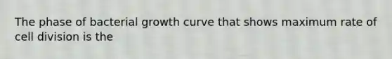 The phase of bacterial growth curve that shows maximum rate of cell division is the