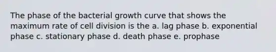 The phase of the bacterial growth curve that shows the maximum rate of cell division is the a. lag phase b. exponential phase c. stationary phase d. death phase e. prophase