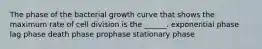 The phase of the bacterial growth curve that shows the maximum rate of cell division is the ______. exponential phase lag phase death phase prophase stationary phase