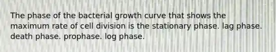 The phase of the bacterial growth curve that shows the maximum rate of cell division is the stationary phase. lag phase. death phase. prophase. log phase.