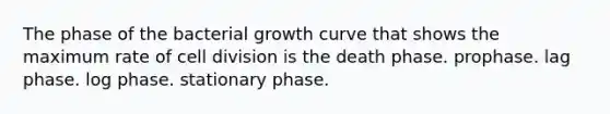 The phase of the bacterial growth curve that shows the maximum rate of cell division is the death phase. prophase. lag phase. log phase. stationary phase.