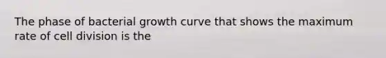 The phase of bacterial growth curve that shows the maximum rate of cell division is the