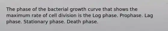 The phase of the bacterial growth curve that shows the maximum rate of cell division is the Log phase. Prophase. Lag phase. Stationary phase. Death phase.