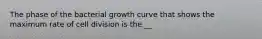 The phase of the bacterial growth curve that shows the maximum rate of cell division is the __