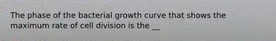 The phase of the bacterial growth curve that shows the maximum rate of cell division is the __