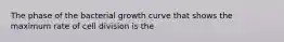 The phase of the bacterial growth curve that shows the maximum rate of cell division is the