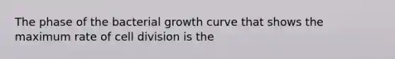 The phase of the bacterial growth curve that shows the maximum rate of cell division is the