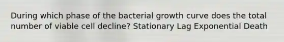 During which phase of the bacterial growth curve does the total number of viable cell decline? Stationary Lag Exponential Death