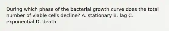 During which phase of the bacterial growth curve does the total number of viable cells decline? A. stationary B. lag C. exponential D. death