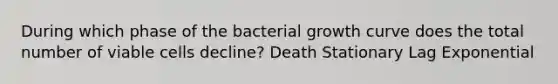 During which phase of the bacterial growth curve does the total number of viable cells decline? Death Stationary Lag Exponential