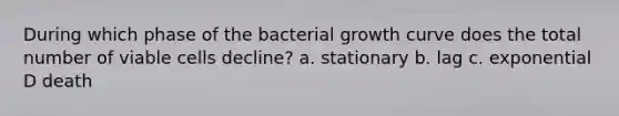 During which phase of the bacterial growth curve does the total number of viable cells decline? a. stationary b. lag c. exponential D death