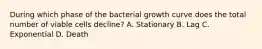 During which phase of the bacterial growth curve does the total number of viable cells decline? A. Stationary B. Lag C. Exponential D. Death