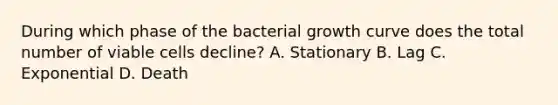 During which phase of the bacterial growth curve does the total number of viable cells decline? A. Stationary B. Lag C. Exponential D. Death