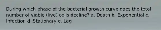 During which phase of the bacterial growth curve does the total number of viable (live) cells decline? a. Death b. Exponential c. Infection d. Stationary e. Lag