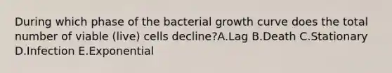 During which phase of the bacterial growth curve does the total number of viable (live) cells decline?A.Lag B.Death C.Stationary D.Infection E.Exponential