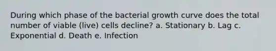 During which phase of the bacterial growth curve does the total number of viable (live) cells decline? a. Stationary b. Lag c. Exponential d. Death e. Infection