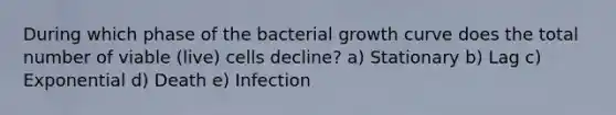 During which phase of the bacterial growth curve does the total number of viable (live) cells decline? a) Stationary b) Lag c) Exponential d) Death e) Infection