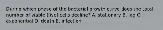 During which phase of the bacterial growth curve does the total number of viable (live) cells decline? A. stationary B. lag C. exponential D. death E. infection