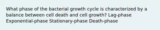 What phase of the bacterial growth cycle is characterized by a balance between cell death and cell growth? Lag-phase Exponential-phase Stationary-phase Death-phase