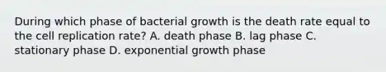 During which phase of bacterial growth is the death rate equal to the cell replication rate? A. death phase B. lag phase C. stationary phase D. exponential growth phase