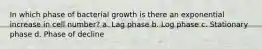 In which phase of bacterial growth is there an exponential increase in cell number? a. Lag phase b. Log phase c. Stationary phase d. Phase of decline