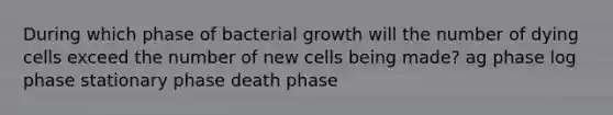 During which phase of bacterial growth will the number of dying cells exceed the number of new cells being made? ag phase log phase stationary phase death phase