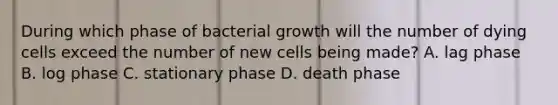 During which phase of bacterial growth will the number of dying cells exceed the number of new cells being made? A. lag phase B. log phase C. stationary phase D. death phase