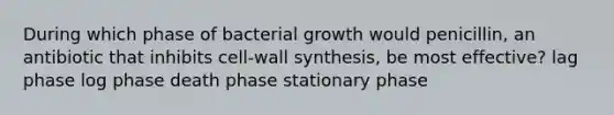 During which phase of bacterial growth would penicillin, an antibiotic that inhibits cell-wall synthesis, be most effective? lag phase log phase death phase stationary phase